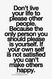 Don T Live Your Life To Please Other People Because The Only Person You Should Please Is Yourself If Your Own Self Is Not Satisfied You Can T Make Others Happy Real Life