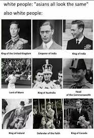 White People Asians All Look The Same Also White People King Of The United Kingdom Emperor