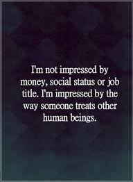 Quotes I Am Not Impressed By Money Social Status Or Job Title I Am Impressed By The Way Someone Treats Other Human Being Words Quotes Me Quotes Wisdom Quotes