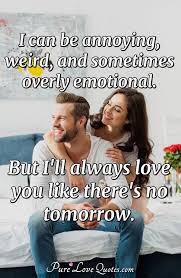List 6 wise famous quotes about love and mutual weirdness: I Can Be Annoying Weird And Sometimes Overly Emotional But I Ll Always Love Purelovequotes