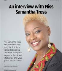 At just seven years old, Samantha Tross declared to her family that she was  going to be a surgeon. Later, in 2005, Samantha became the first Black  woman to become a consultant