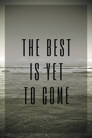 The best is yet to come: The Best Is Yet To Come Quotes Quotesgram