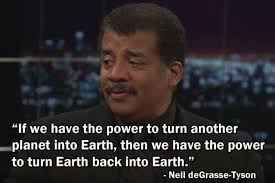 neildegrassetyson "If we have the power to turn another planet into Earth,  then we have the power to turn Earth back into Earth." -Neil deGrasse-Tyson
