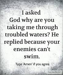 I Asked God Why Are You Taking Me Through Troubled Waters He Replied Because Your Enemies Can T Swim Positive Quotes Bible Quotes Life Quotes Deep