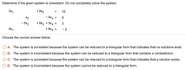 Solved Determine If The Given System Is Consistent Do Not Completely Solve The System 9x3 4x4 9 3 3x4 8x4 12 X2 5x2 9x Choose The Correct Answer Below 0a The System Is