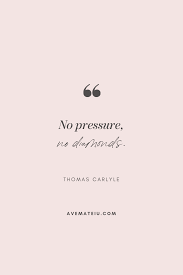 When you start thinking of pressure, it's because you've started to think of failure. No Pressure No Diamonds Thomas Carlyle Motivational Quote Of The Day October 21 2019 Ave Mateiu