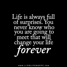 Life Is Always Full Of Surprises You Never Know Who You Are Going To Meet That Will Change Your Life Forever