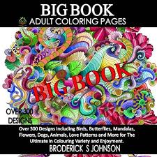 Download Amazon Com Big Book Of Adult Coloring Pages Over 300 Designs Including Birds Butterflies Mandalas Flowers Dogs Animals Love Patterns And More For The Art Therapy For The Mind Book Volume 16 9781530290659 Johnson Broderick S