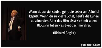Wenn Du Zu Viel Saufst Geht Die Leber Am Alkohol Kaputt Wenn Du Zu Viel Rauchst Haut S Die Lunge Auseinander Aber Das H Spruche Zitate Zitate Dumme Spruche