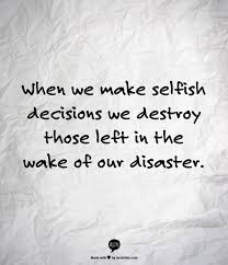 When We Make Selfish Decisions We Destroy Those Left In The Wake Of Our Disaster Meaningful Quotes Life Quotes Inspirational Words