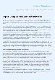 Various types of input devices can be used with the computer depending upon the type of data you want to enter in the computer, e.g., keyboard, mouse, joystick, light pen, etc. Input Output And Storage Devices Essay Example