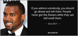 We did not find results for: If You Admire Somebody You Should Go Ahead And Tell Them People Never Get The Flowers While They Can Still Smell Them Kanye West 850x400 Quotesporn