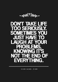 Don T Take Life Too Seriously Life Quotes To Live By Serious Quotes Life Quotes