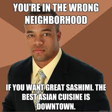 You Re In The Wrong Neighborhood If You Want Great Sashimi The Best Asian Cuisine Is Downtown Successful Black Man Quickmeme