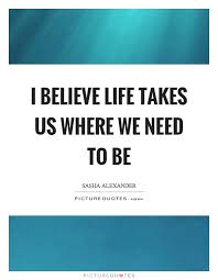 I Believe Life Takes Us Where We Need To Be Picture Quotes