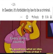 In Sweden It S Forbidden By Law To Be A Criminal Country My Goodness What An Idea Why Didn T I Think Of That Ifunny Memes Funny Memes Hilarious