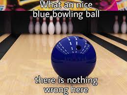 What a Nice Blue Bowling Ball, There Is Nothing Wrong In Here | NSFW Bowling  Animations | Know Your Meme