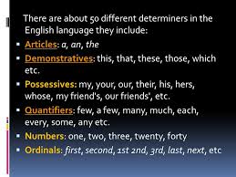 Determiners include the following groups of words quantifiers denote an indefinite quantity of objects or substance (some, any), a larger quantity (much, many, a lot of), or a smaller quantity (few, a few, little, a little). Determiners There Are Different Types Of Determiners The Type Of Determiner Depends On The Type Of Noun Singular Nouns Always Need A Determiner Plural Ppt Download