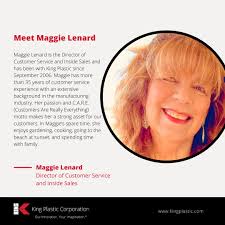 Meet Maggie Lenard! Maggie Lenard is the Director of Customer Service and  Inside Sales and has been with King Plastic since September 2006. Maggie  has more than 35 years of customer service