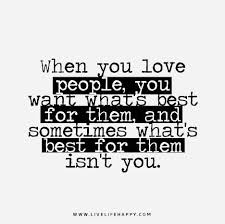 When You Love People You Want What S Best For Them And Sometimes What S Best For Them Isn T You Life Quotes Quotes Me Quotes