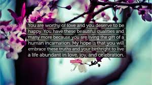 You deserve to be loved and happy. David Simon Quote You Are Worthy Of Love And You Deserve To Be Happy You Have These Beautiful Qualities And Many More Because You Are Liv