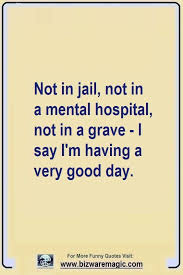 Not In Jail Not In A Mental Hospital Not In A Grave I Say I M Having A Very Good Day Click The Pin For More Funny Quotes Good Day