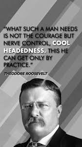 “What such a man needs is not courage but nerve control, cool headedness.  This he can get only by practice.”