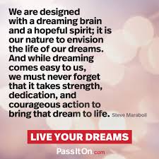 Best inspirational quotes about life. We Are Designed With A Dreaming Brain And A Hopeful Spirit It Is Our Nature To Envision The Life Of Our Dreams And While Dreaming Comes Easy To Us We Must Never