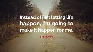 Denis Waitley Quote: “Instead of just letting life happen, I'm going to  make it happen