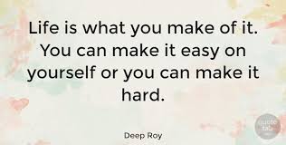 This life is what you make it. Deep Roy Life Is What You Make Of It You Can Make It Easy On Quotetab