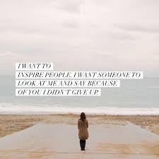 I Want To Inspire People I Want Someone To Look At Me And Say Because Of You I Didn T Give Up Just Today I Want To Inspire People I Want Someone To Look Up At Me And Say Because Of You I Didn T Give Up Happy Life Words Sayings