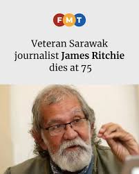 Veteran journalist James Ritchie died at the Sarawak General Hospital  today. He was 75. His death was confirmed by former Sarawak state assembly  speaker Robert Jacob Ridu, who is also a family