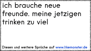 Ich Brauche Neue Freunde Meine Jetzigen Trinken Zu Viel Tolle Spruche Und Zitate Auf Www Likemonster De