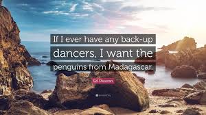 Christmas caper 2 madagascar 3 merry madagascar 4 madagascar: Ed Sheeran Quote If I Ever Have Any Back Up Dancers I Want The Penguins From