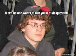 If you know, you know. When No One Wants To Ask You A Trivia Question Meme Generator