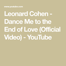 Leonard Cohen Dance Me To The End Of Love Video Youtube Pin On Xo