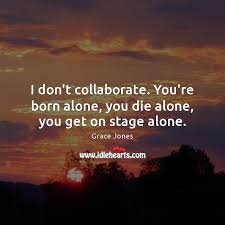 I Don T Collaborate You Re Born Alone You Die Alone You Get On Stage Alone Idlehearts