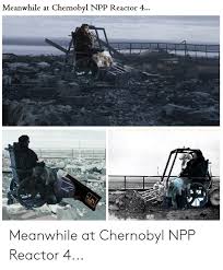 Meanwhile At Chernobyl Npp Reactor 4 Meanwhile At Chernobyl Npp Reactor 4 Chernobyl Meme On Me Me