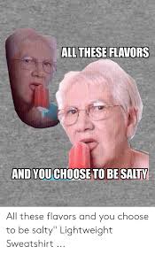 • 100% combed and ringspun cotton please note: All These Flavors You Choose To Besalty And All These Flavors And You Choose To Be Salty Lightweight Sweatshirt Being Salty Meme On Ballmemes Com