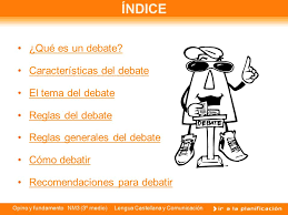 Un debate es una discusión o combate verbal entré dos o más personas sobre un tema que para ellos es controvertido o importante. Indice Que Es Un Debate Caracteristicas Del Debate Ppt Video Online Descargar