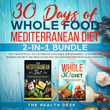 30 Days Of Whole Food Mediterranean Diet 2 In 1 Bundle The Complete Day By Day Weight Loss Guide For Beginners Contains Fat Burning Secrets And