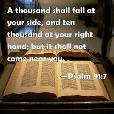 Psalm 91:7 A Thousand Shall Fall At Your Side, And Ten Thousand At Your  Right Hand; But It Shall Not Come Near You.