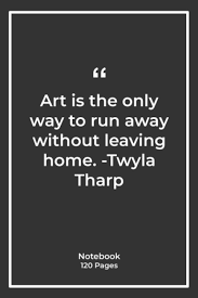 Art is the only way to run away without leaving home. Amazon Com Art Is The Only Way To Run Away Without Leaving Home Twyla Tharp Notebook Gift With Home Quotes Notebook Gift Notebook For Him Or Her 120 Pages 6 X 9 9798700098960