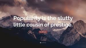 Enjoy the top 27 famous quotes, sayings and quotations by birdman. Birdman Quote Popularity Is The Slutty Little Cousin Of Prestige