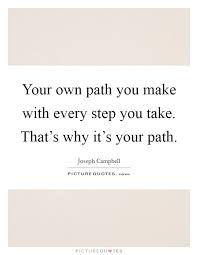 Your Own Path You Make With Every Step You Take That S Why It S Picture Quotes