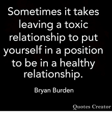 We did not find results for: Sometimes It Takes Leaving A Toxic Relationship To Put Yourself In A Positiorn To Be In A Healthy Relationship Bryan Burden Quotes Creator Meme On Esmemes Com