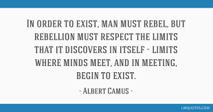 In Order To Exist Man Must Rebel But Rebellion Must Respect The Limits That It Discovers