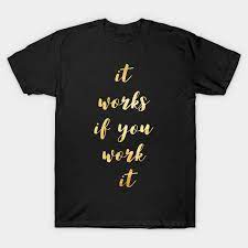 You are doing a good job here, and i want you to know that your presence and work are acknowledged and they are helping us reach our targets and goals. It Works If You Work It It Works If You Work It T Shirt Teepublic