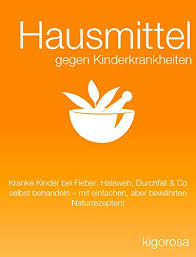 Hausmittel Gegen Kinderkrankheiten Kranke Kinder Bei Fieber Halsweh Durchfall Co Selbst Behandeln Mit Einfachen Aber Bewahrten Naturrezepten German Edition Ebook Kigorosa Amazon In Kindle Store