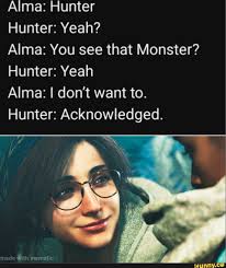 Alma: Hunter Hunter: Yeah? Alma: You see that Monster? Hunter: Yeah Alma: I  don't want to. Hunter: Acknowledged. made vith mematic